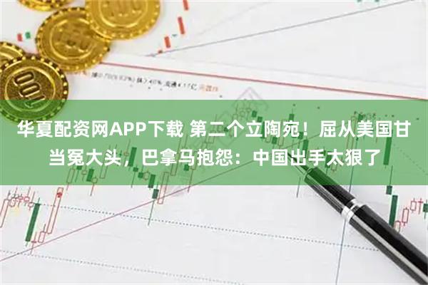 华夏配资网APP下载 第二个立陶宛！屈从美国甘当冤大头，巴拿马抱怨：中国出手太狠了