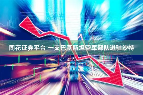 同花证券平台 一支巴基斯坦空军部队进驻沙特