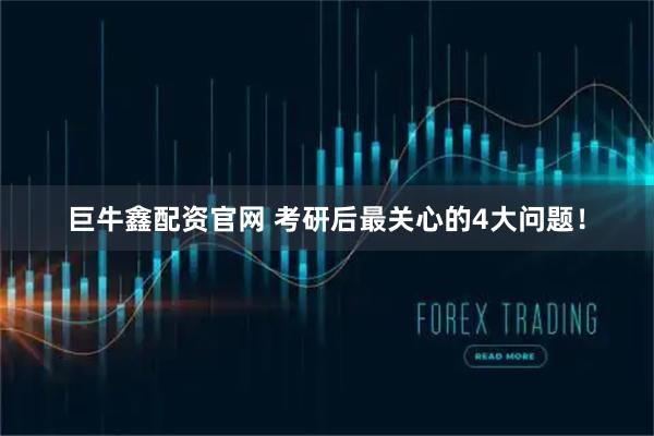 巨牛鑫配资官网 考研后最关心的4大问题！