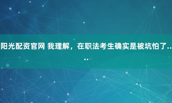 阳光配资官网 我理解，在职法考生确实是被坑怕了....