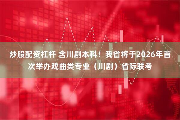 炒股配资杠杆 含川剧本科！我省将于2026年首次举办戏曲类专业（川剧）省际联考