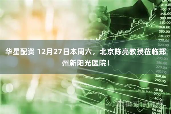 华星配资 12月27日本周六，北京陈亮教授莅临郑州新阳光医院！