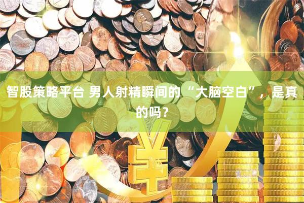 智股策略平台 男人射精瞬间的 “大脑空白”，是真的吗？