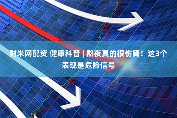 财米网配资 健康科普 | 熬夜真的很伤肾！这3个表现是危险信号