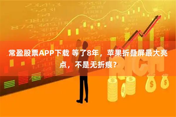 常盈股票APP下载 等了8年，苹果折叠屏最大亮点，不是无折痕？