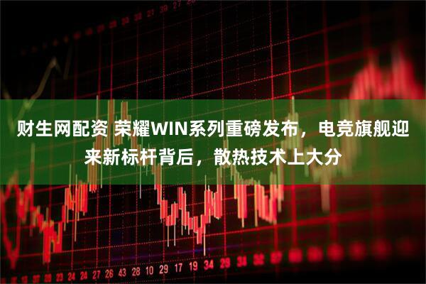 财生网配资 荣耀WIN系列重磅发布，电竞旗舰迎来新标杆背后，散热技术上大分