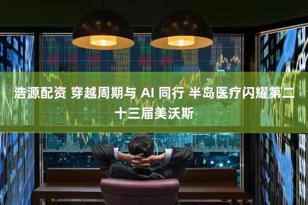 浩源配资 穿越周期与 AI 同行 半岛医疗闪耀第二十三届美沃斯