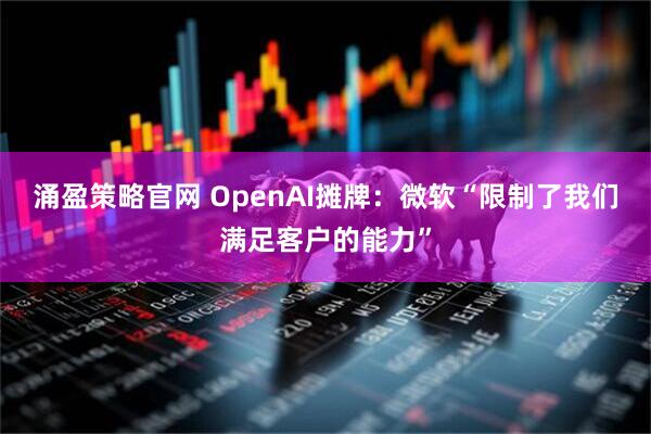 涌盈策略官网 OpenAI摊牌：微软“限制了我们满足客户的能力”