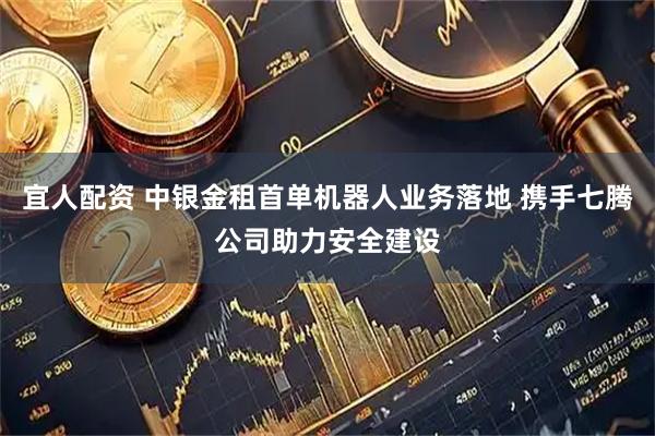 宜人配资 中银金租首单机器人业务落地 携手七腾公司助力安全建设