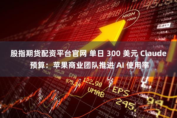 股指期货配资平台官网 单日 300 美元 Claude 预算：苹果商业团队推进 AI 使用率