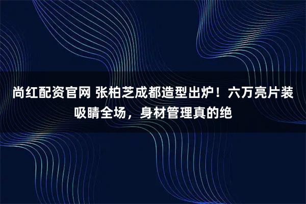 尚红配资官网 张柏芝成都造型出炉！六万亮片装吸睛全场，身材管理真的绝
