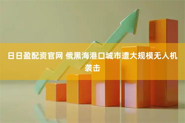 日日盈配资官网 俄黑海港口城市遭大规模无人机袭击