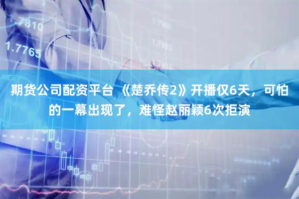 期货公司配资平台 《楚乔传2》开播仅6天，可怕的一幕出现了，难怪赵丽颖6次拒演
