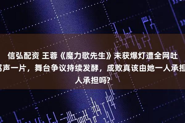 信弘配资 王蓉《魔力歌先生》未获爆灯遭全网吐槽骂声一片，舞台争议持续发酵，成败真该由她一人承担吗?