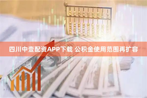 四川中壹配资APP下载 公积金使用范围再扩容