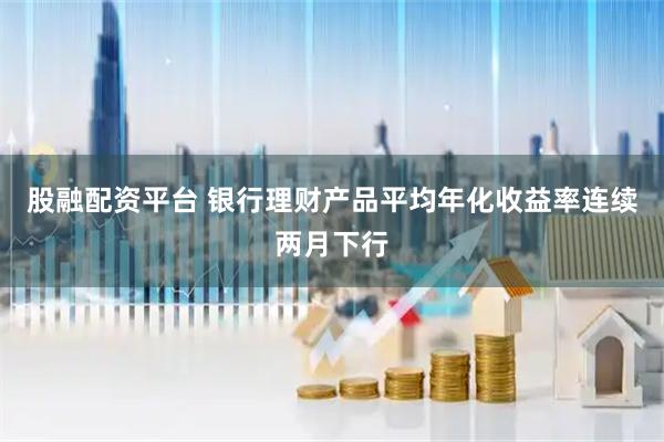 股融配资平台 银行理财产品平均年化收益率连续两月下行