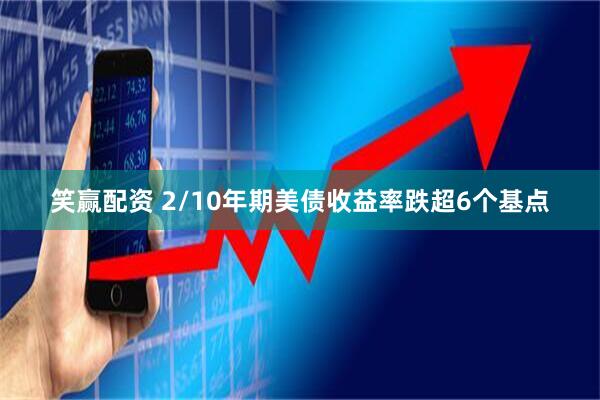 笑赢配资 2/10年期美债收益率跌超6个基点