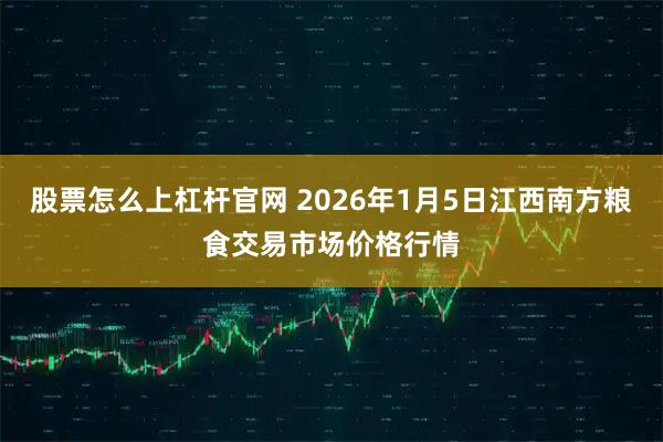 股票怎么上杠杆官网 2026年1月5日江西南方粮食交易市场价格行情