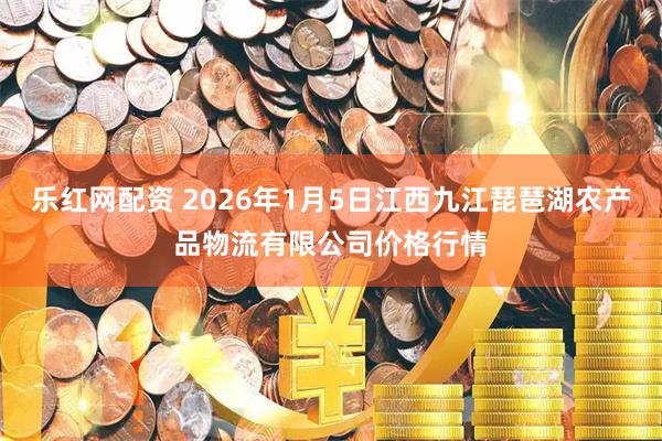 乐红网配资 2026年1月5日江西九江琵琶湖农产品物流有限公司价格行情