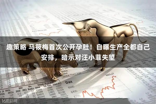 趣策略 马筱梅首次公开孕肚！自曝生产全都自己安排，暗示对汪小菲失望