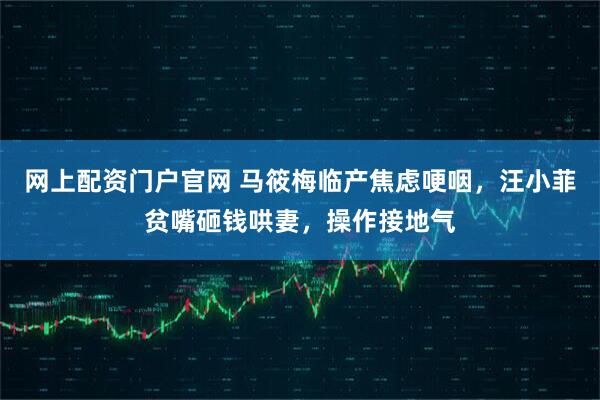 网上配资门户官网 马筱梅临产焦虑哽咽，汪小菲贫嘴砸钱哄妻，操作接地气