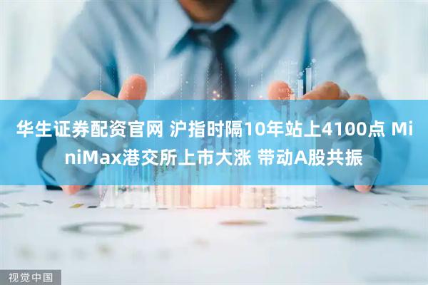华生证券配资官网 沪指时隔10年站上4100点 MiniMax港交所上市大涨 带动A股共振
