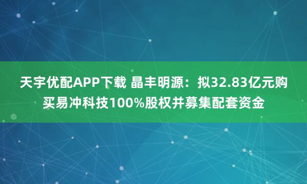天宇优配APP下载 晶丰明源：拟32.83亿元购买易冲科技100%股权并募集配套资金