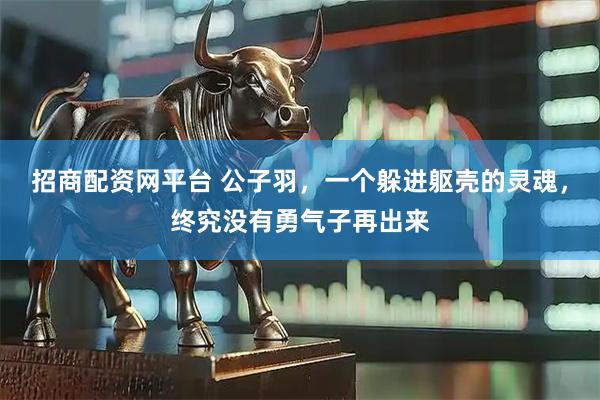招商配资网平台 公子羽，一个躲进躯壳的灵魂，终究没有勇气子再出来