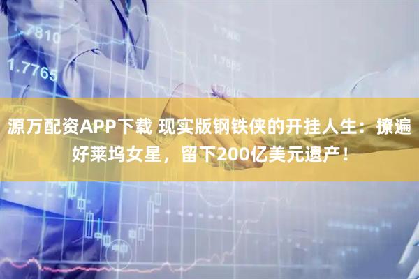 源万配资APP下载 现实版钢铁侠的开挂人生：撩遍好莱坞女星，留下200亿美元遗产！