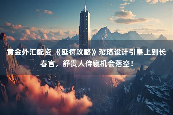 黄金外汇配资 《延禧攻略》璎珞设计引皇上到长春宫，舒贵人侍寝机会落空！