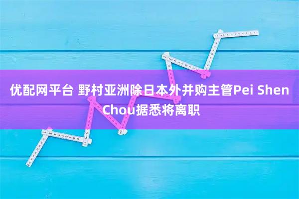 优配网平台 野村亚洲除日本外并购主管Pei Shen Chou据悉将离职