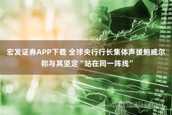 宏发证券APP下载 全球央行行长集体声援鲍威尔 称与其坚定“站在同一阵线”