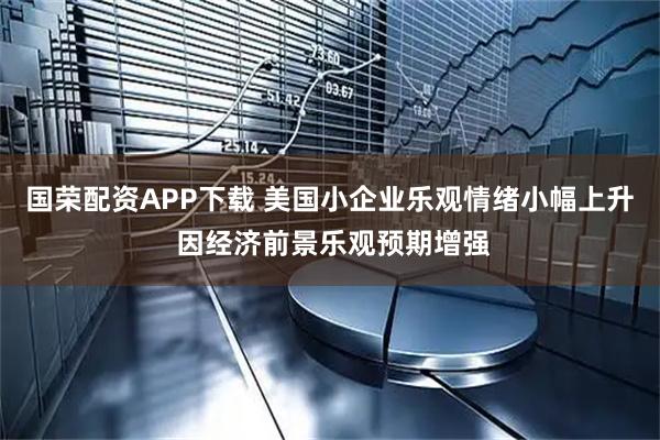 国荣配资APP下载 美国小企业乐观情绪小幅上升 因经济前景乐观预期增强