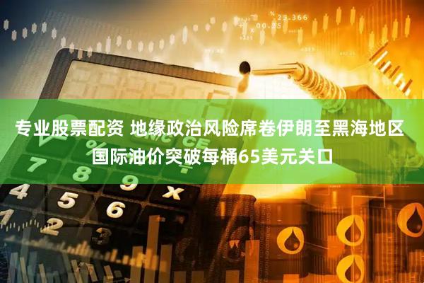 专业股票配资 地缘政治风险席卷伊朗至黑海地区 国际油价突破每桶65美元关口