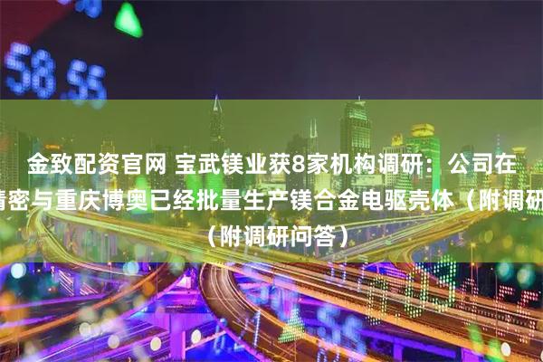 金致配资官网 宝武镁业获8家机构调研：公司在南京精密与重庆博奥已经批量生产镁合金电驱壳体（附调研问答）