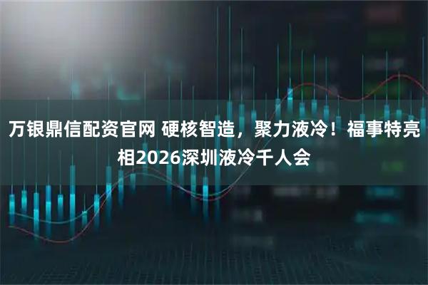 万银鼎信配资官网 硬核智造，聚力液冷！福事特亮相2026深圳液冷千人会