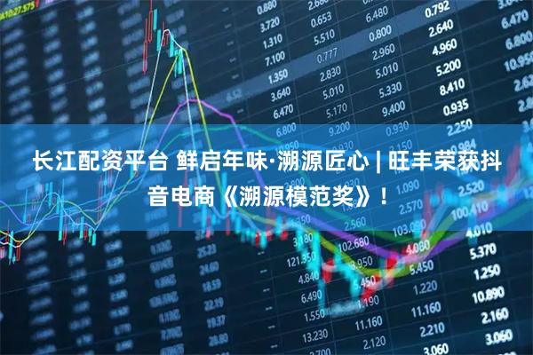 长江配资平台 鲜启年味·溯源匠心 | 旺丰荣获抖音电商《溯源模范奖》！