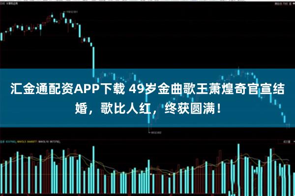 汇金通配资APP下载 49岁金曲歌王萧煌奇官宣结婚，歌比人红，终获圆满！