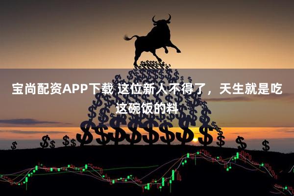 宝尚配资APP下载 这位新人不得了，天生就是吃这碗饭的料