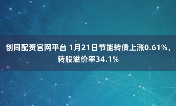 创同配资官网平台 1月21日节能转债上涨0.61%，转股溢价率34.1%