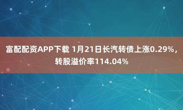 富配配资APP下载 1月21日长汽转债上涨0.29%，转股溢价率114.04%