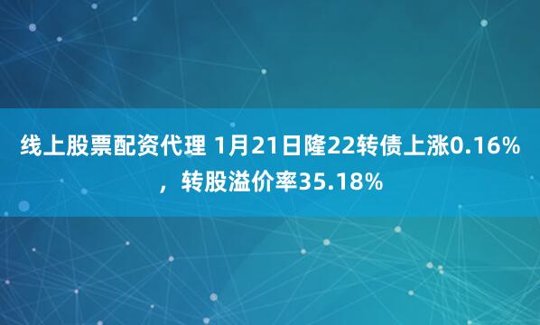 线上股票配资代理 1月21日隆22转债上涨0.16%，转股溢价率35.18%