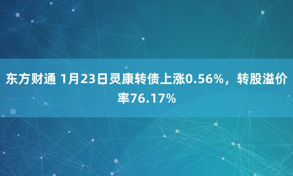 东方财通 1月23日灵康转债上涨0.56%，转股溢价率76.17%