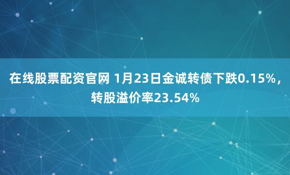 在线股票配资官网 1月23日金诚转债下跌0.15%，转股溢价率23.54%