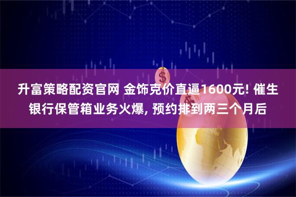 升富策略配资官网 金饰克价直逼1600元! 催生银行保管箱业务火爆, 预约排到两三个月后