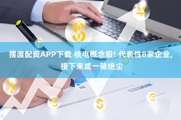 摆渡配资APP下载 核电概念股! 代表性8家企业, 接下来或一骑绝尘