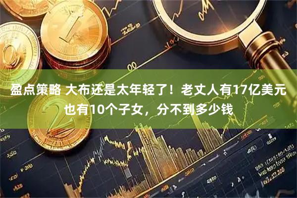 盈点策略 大布还是太年轻了！老丈人有17亿美元也有10个子女，分不到多少钱