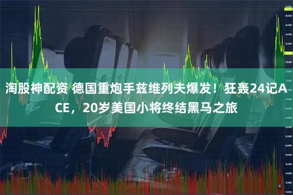 淘股神配资 德国重炮手兹维列夫爆发！狂轰24记ACE，20岁美国小将终结黑马之旅