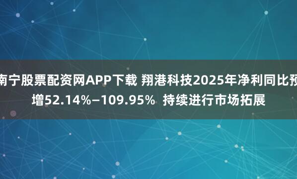 南宁股票配资网APP下载 翔港科技2025年净利同比预增52.14%—109.95%  持续进行市场拓展