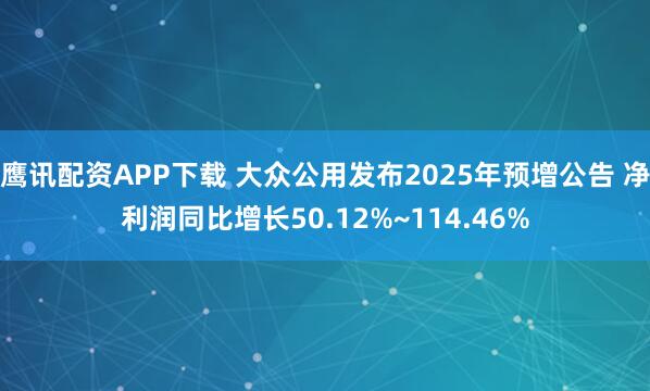 鹰讯配资APP下载 大众公用发布2025年预增公告 净利润同比增长50.12%~114.46%